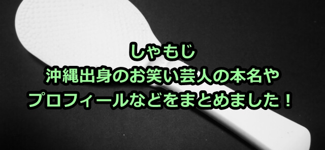 しゃもじ 沖縄出身のお笑い芸人の本名やプロフィールなどをまとめました！ | 沖縄巡り.com