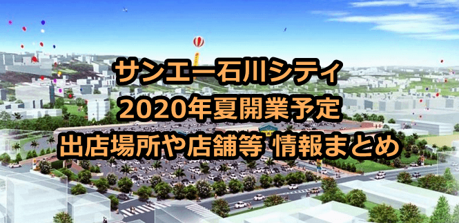 サンエー石川シティ 2020年夏開業予定 出店場所や店舗等 情報まとめ